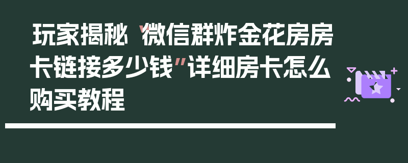 玩家揭秘“微信群炸金花房房卡链接多少钱”详细房卡怎么购买教程