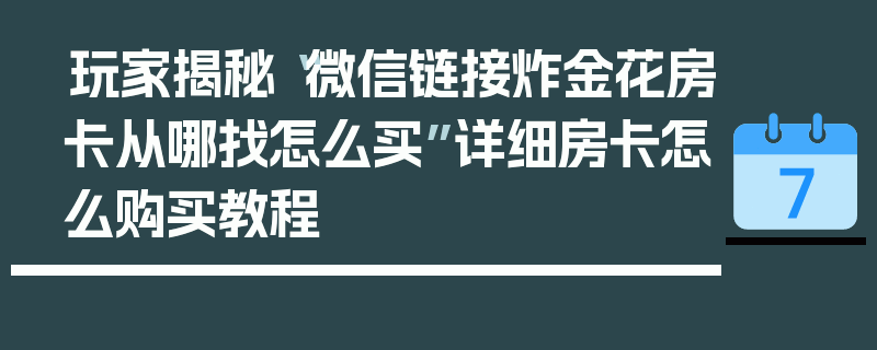玩家揭秘“微信链接炸金花房卡从哪找怎么买”详细房卡怎么购买教程