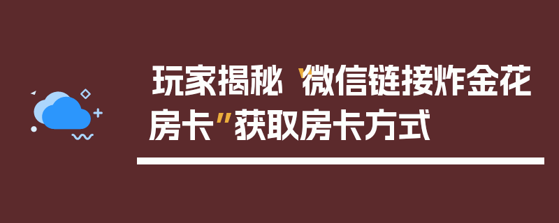 玩家揭秘“微信链接炸金花房卡”获取房卡方式