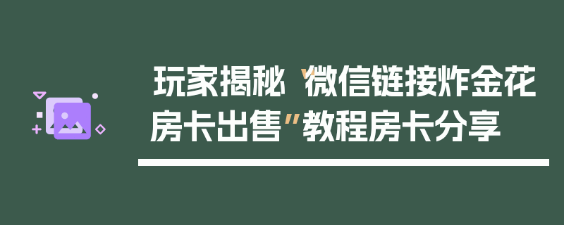 玩家揭秘“微信链接炸金花房卡出售”教程房卡分享