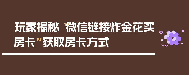玩家揭秘“微信链接炸金花买房卡”获取房卡方式