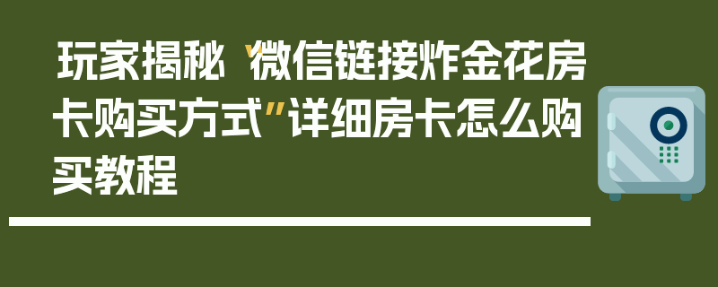 玩家揭秘“微信链接炸金花房卡购买方式”详细房卡怎么购买教程