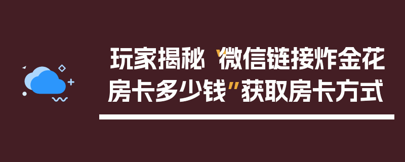 玩家揭秘“微信链接炸金花房卡多少钱”获取房卡方式