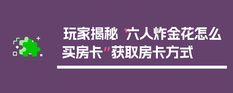 玩家揭秘“六人炸金花怎么买房卡”获取房卡方式
