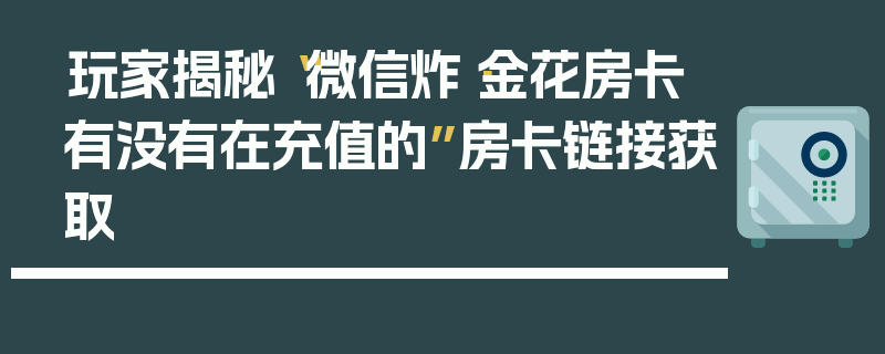 玩家揭秘“微信炸·金花房卡有没有在充值的”房卡链接获取