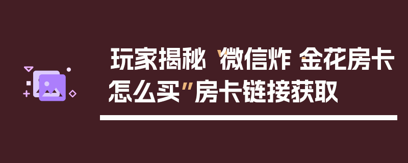 玩家揭秘“微信炸·金花房卡怎么买”房卡链接获取
