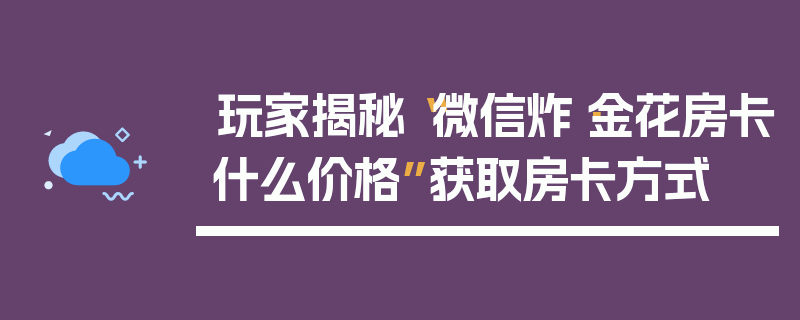玩家揭秘“微信炸·金花房卡什么价格”获取房卡方式