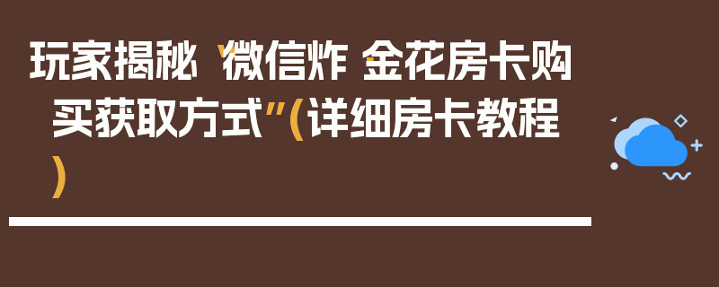 玩家揭秘“微信炸·金花房卡购买获取方式”(详细房卡教程)