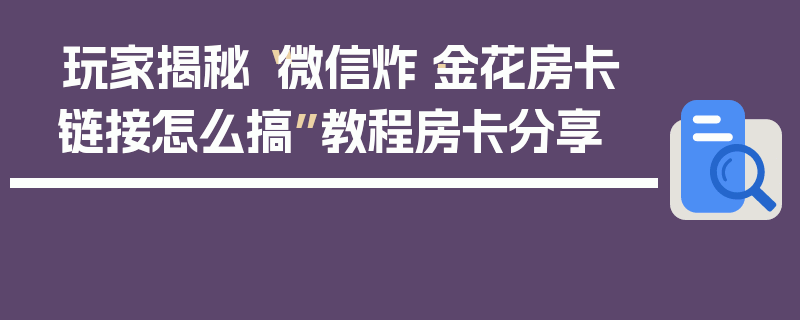 玩家揭秘“微信炸·金花房卡链接怎么搞”教程房卡分享