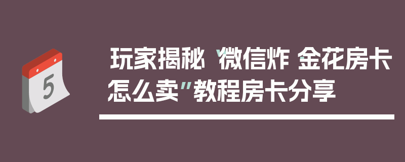 玩家揭秘“微信炸·金花房卡怎么卖”教程房卡分享