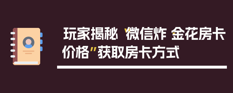 玩家揭秘“微信炸·金花房卡价格”获取房卡方式