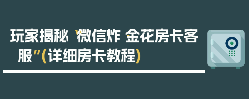 玩家揭秘“微信炸·金花房卡客服”(详细房卡教程)