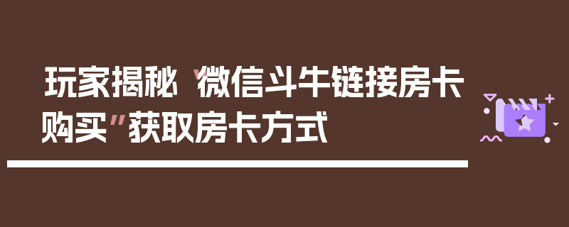 玩家揭秘“微信斗牛链接房卡购买”获取房卡方式