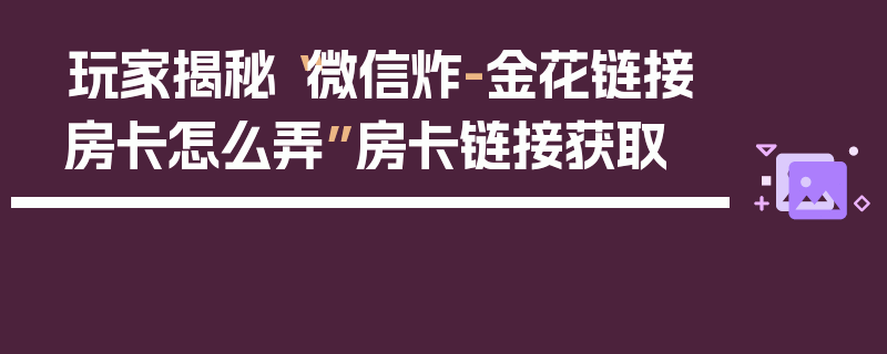 玩家揭秘“微信炸-金花链接房卡怎么弄”房卡链接获取