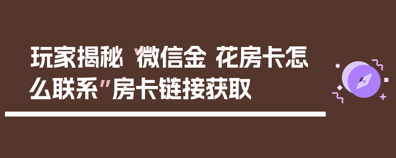 玩家揭秘“微信金 花房卡怎么联系”房卡链接获取