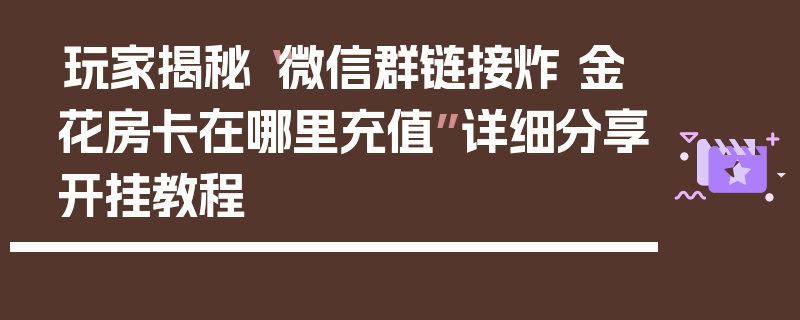 玩家揭秘“微信群链接炸 金花房卡在哪里充值”详细分享开挂教程