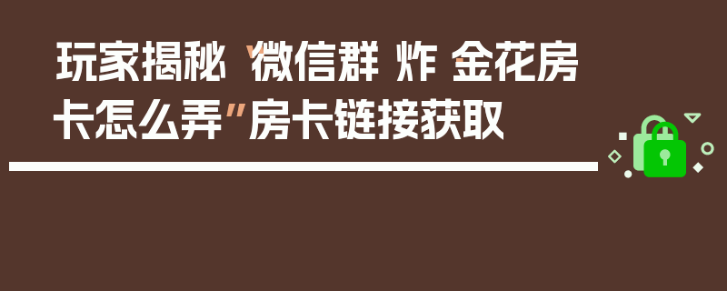 玩家揭秘“微信群 炸·金花房卡怎么弄”房卡链接获取