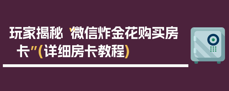 玩家揭秘“微信炸金花购买房卡”(详细房卡教程)