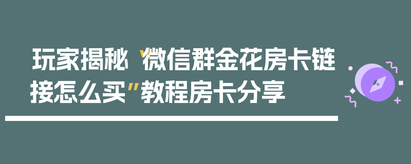 玩家揭秘“微信群金花房卡链接怎么买”教程房卡分享