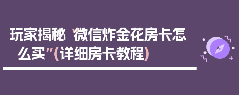 玩家揭秘“微信炸金花房卡怎么买”(详细房卡教程)