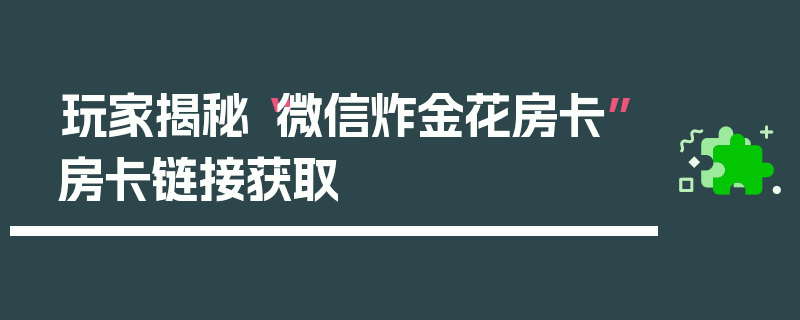 玩家揭秘“微信炸金花房卡”房卡链接获取