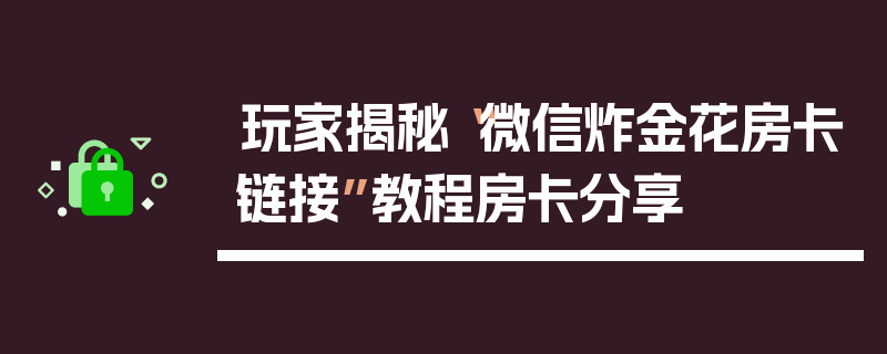 玩家揭秘“微信炸金花房卡链接”教程房卡分享