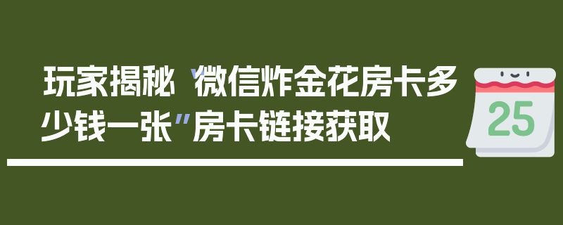 玩家揭秘“微信炸金花房卡多少钱一张”房卡链接获取