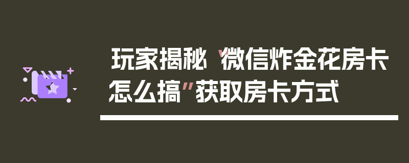 玩家揭秘“微信炸金花房卡怎么搞”获取房卡方式
