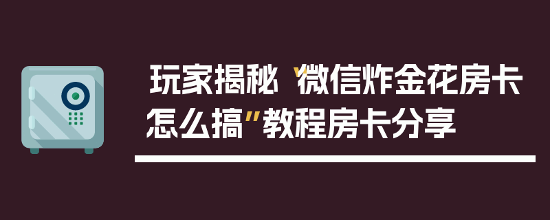 玩家揭秘“微信炸金花房卡怎么搞”教程房卡分享