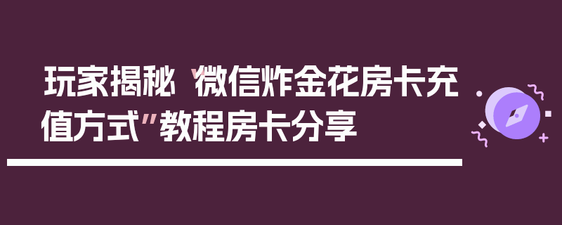 玩家揭秘“微信炸金花房卡充值方式”教程房卡分享