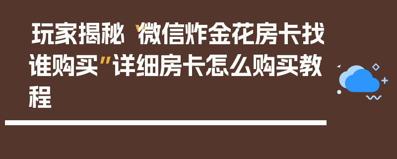 玩家揭秘“微信炸金花房卡找谁购买”详细房卡怎么购买教程