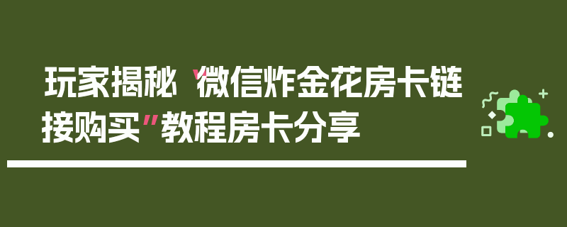 玩家揭秘“微信炸金花房卡链接购买”教程房卡分享