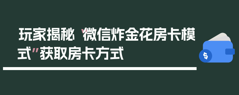 玩家揭秘“微信炸金花房卡模式”获取房卡方式