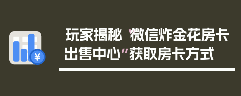玩家揭秘“微信炸金花房卡出售中心”获取房卡方式