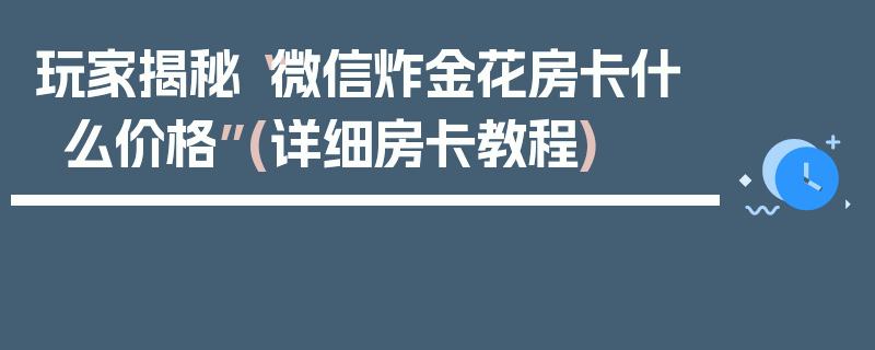 玩家揭秘“微信炸金花房卡什么价格”(详细房卡教程)