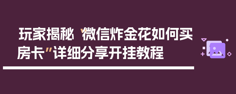 玩家揭秘“微信炸金花如何买房卡”详细分享开挂教程