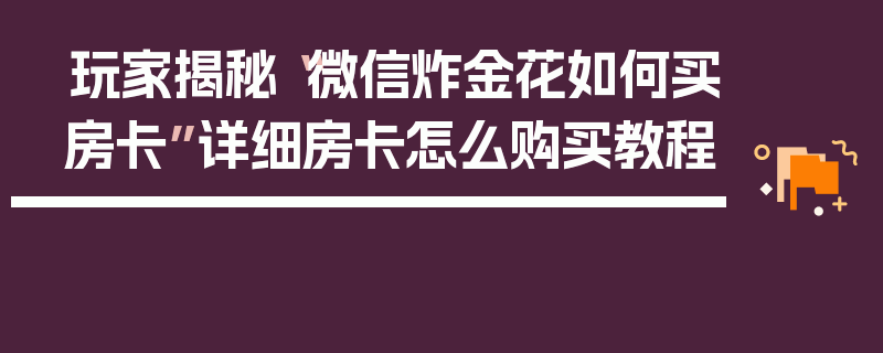 玩家揭秘“微信炸金花如何买房卡”详细房卡怎么购买教程
