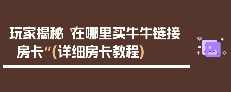 玩家揭秘“在哪里买牛牛链接房卡”(详细房卡教程)