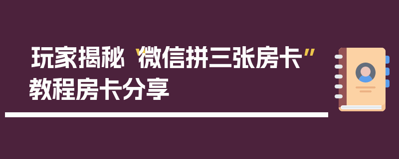 玩家揭秘“微信拼三张房卡”教程房卡分享