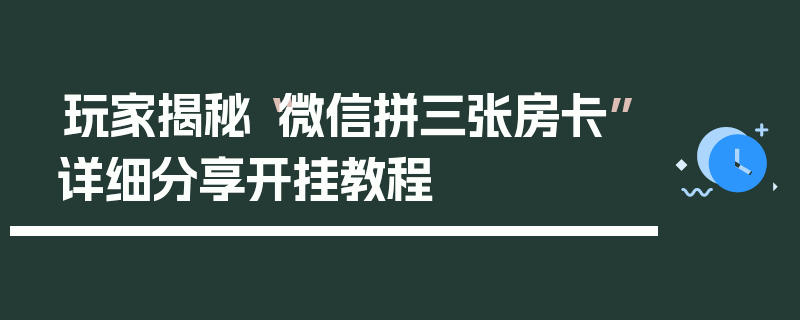 玩家揭秘“微信拼三张房卡”详细分享开挂教程