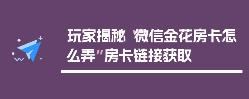 玩家揭秘“微信金花房卡怎么弄”房卡链接获取