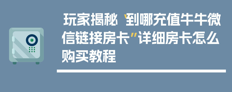 玩家揭秘“到哪充值牛牛微信链接房卡”详细房卡怎么购买教程