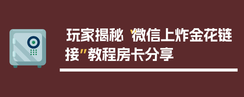 玩家揭秘“微信上炸金花链接”教程房卡分享