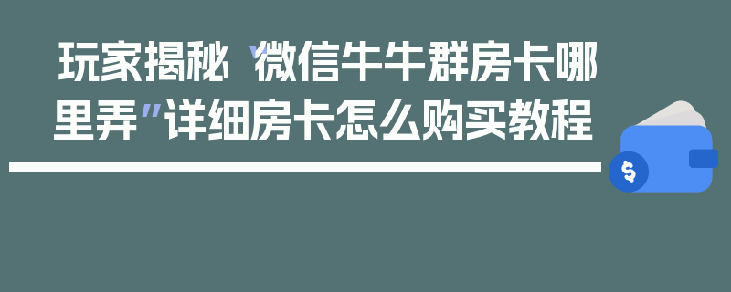 玩家揭秘“微信牛牛群房卡哪里弄”详细房卡怎么购买教程