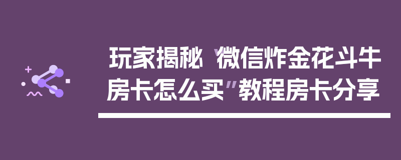 玩家揭秘“微信炸金花斗牛房卡怎么买”教程房卡分享
