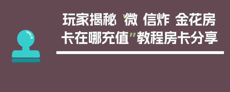 玩家揭秘“微 信炸 金花房卡在哪充值”教程房卡分享