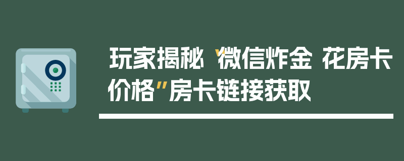 玩家揭秘“微信炸金 花房卡价格”房卡链接获取