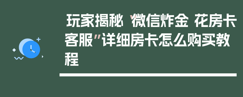 玩家揭秘“微信炸金 花房卡客服”详细房卡怎么购买教程