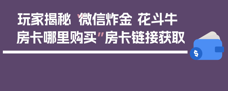 玩家揭秘“微信炸金 花斗牛房卡哪里购买”房卡链接获取