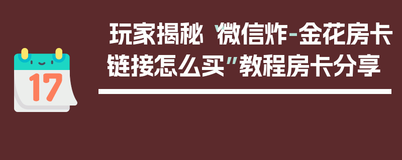 玩家揭秘“微信炸-金花房卡链接怎么买”教程房卡分享
